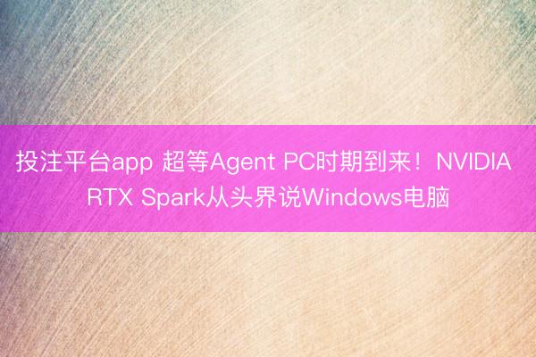 投注平台app 超等Agent PC时期到来！NVIDIA RTX Spark从头界说Windows电脑