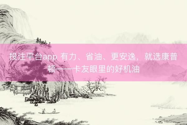 投注平台app 有力、省油、更安逸，<a href=