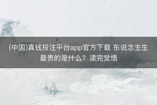 (中国)真钱投注平台app官方下载 东说念主生最贵的是什么？读完觉悟