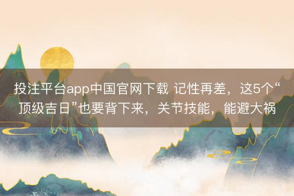 投注平台app中国官网下载 记性再差，这5个“顶级吉日”也要背下来，关节技能，能避大祸