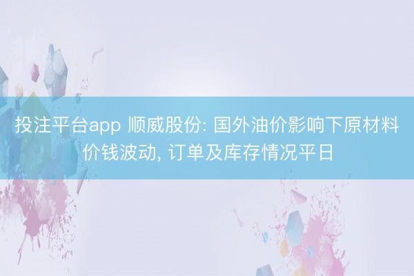 投注平台app 顺威股份: 国外油价影响下原材料价钱波动， 订单及库存情况平日