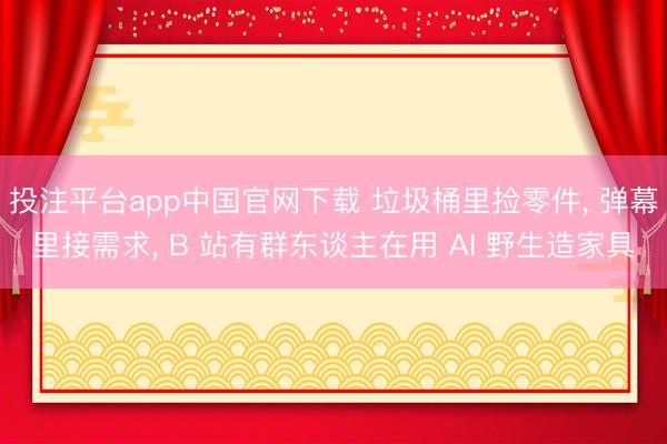 投注平台app中国官网下载 垃圾桶里捡零件， 弹幕里接需求， B 站有群东谈主在用 AI 野生造家具
