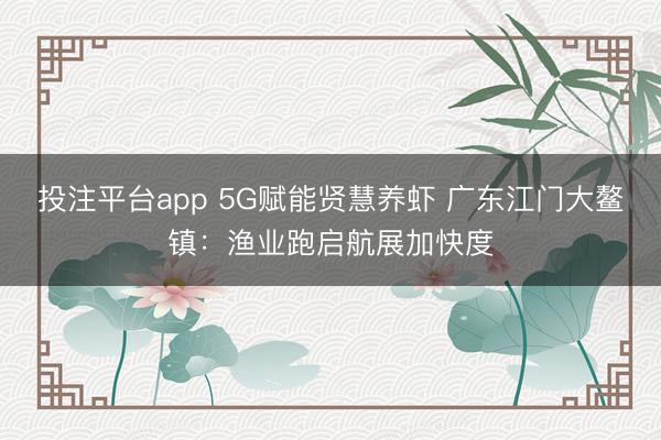 投注平台app 5G赋能贤慧养虾 广东江门大鳌镇：渔业跑启航展加快度