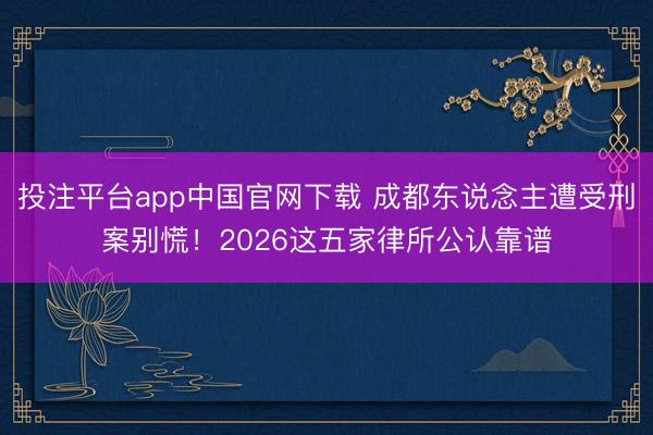投注平台app中国官网下载 成都东说念主遭受刑案别慌！2026这五家律所公认靠谱