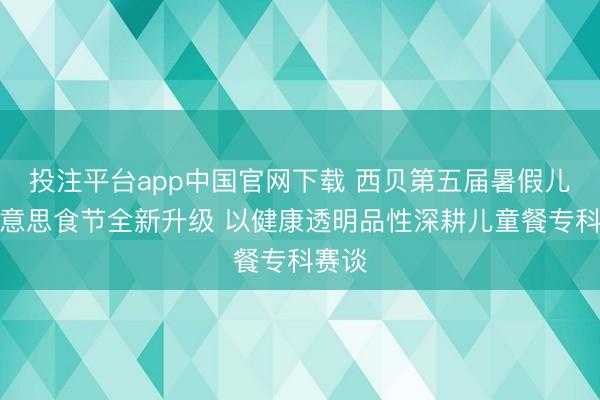 投注平台app中国官网下载 西贝第五届暑假儿童好意思食节全新升级 以健康透明品性深耕儿童餐专科赛谈