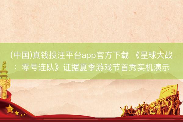(中国)真钱投注平台app官方下载 《星球大战：零号连队》证据夏季游戏节首秀实机演示