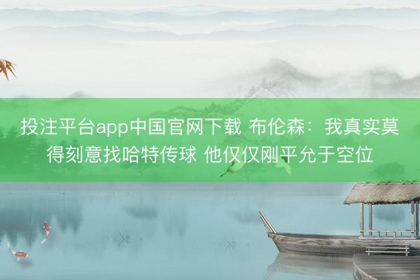 投注平台app中国官网下载 布伦森：我真实莫得刻意找哈特传球 他仅仅刚平允于空位