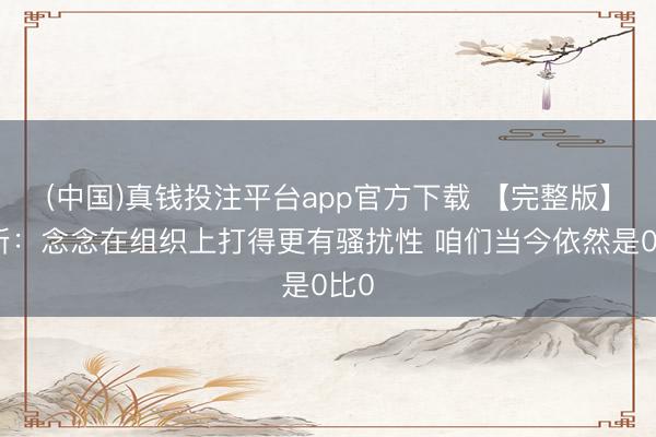 (中国)真钱投注平台app官方下载 【完整版】唐斯：念念在组织上打得更有骚扰性 咱们当今依然是0比0