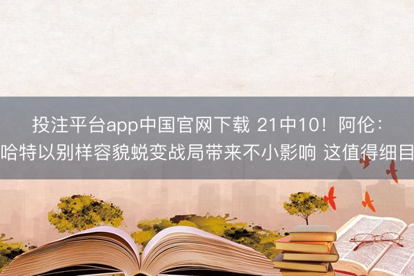 投注平台app中国官网下载 21中10！阿伦：哈特以别样容貌蜕变战局带来不小影响 这值得细目