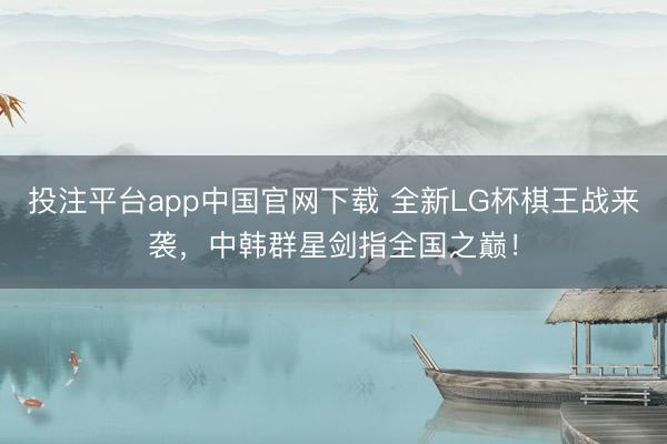 投注平台app中国官网下载 全新LG杯棋王战来袭，中韩群星剑指全国之巅！
