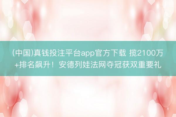 (中国)真钱投注平台app官方下载 揽2100万+排名飙升！安德列娃法网夺冠获双重要礼