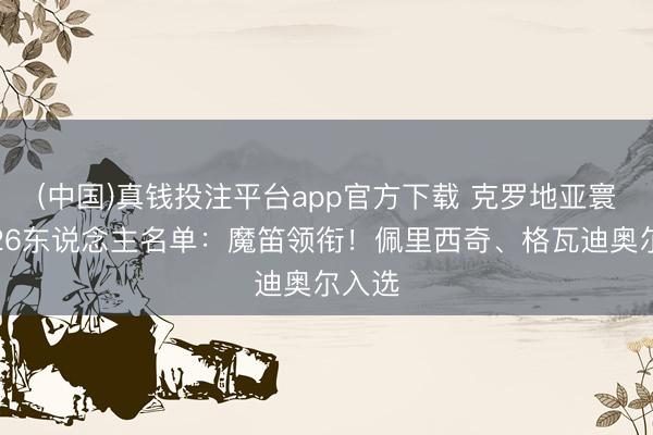 (中国)真钱投注平台app官方下载 克罗地亚寰宇杯26东说念主名单：魔笛领衔！佩里西奇、格瓦迪奥尔入选