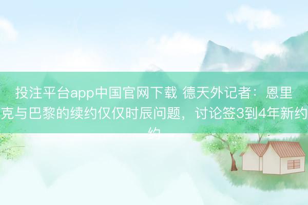 投注平台app中国官网下载 德天外记者：恩里克与巴黎的续约仅仅时辰问题，讨论签3到4年新约