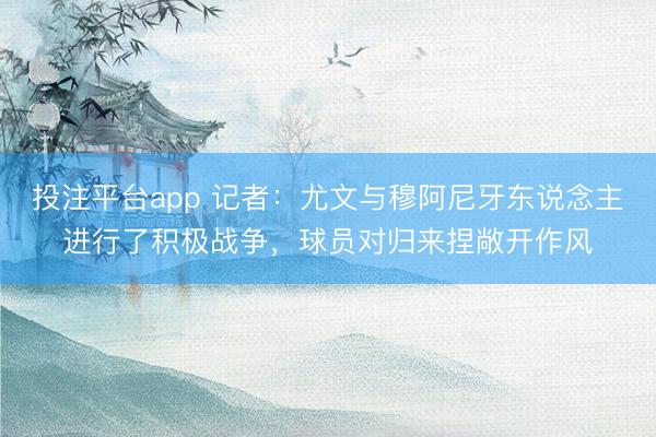 投注平台app 记者：尤文与穆阿尼牙东说念主进行了积极战争，球员对归来捏敞开作风