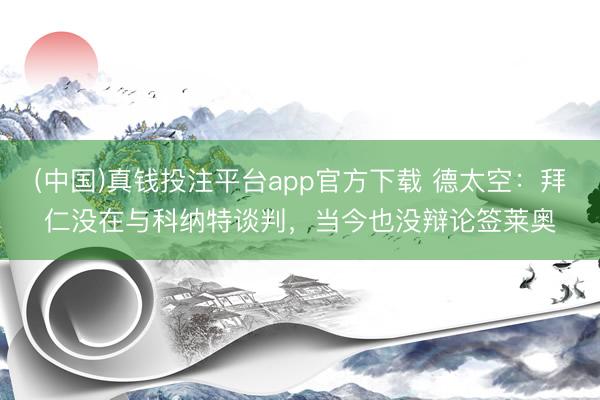 (中国)真钱投注平台app官方下载 德太空：拜仁没在与科纳特谈判，当今也没辩论签莱奥