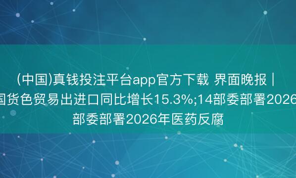 (中国)真钱投注平台app官方下载 界面晚报 | 前5个月我国货色贸易出进口同比增长15.3%;14部委部署2026年医药反腐