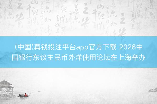 (中国)真钱投注平台app官方下载 2026中国银行东谈主民币外洋使用论坛在上海举办