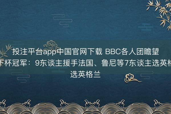 投注平台app中国官网下载 BBC各人团瞻望天下杯冠军：9东谈主援手法国、鲁尼等7东谈主选英格兰