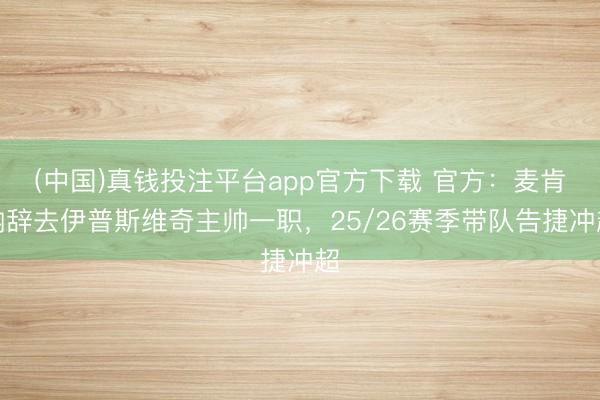 (中国)真钱投注平台app官方下载 官方：麦肯纳辞去伊普斯维奇主帅一职，25/26赛季带队告捷冲超