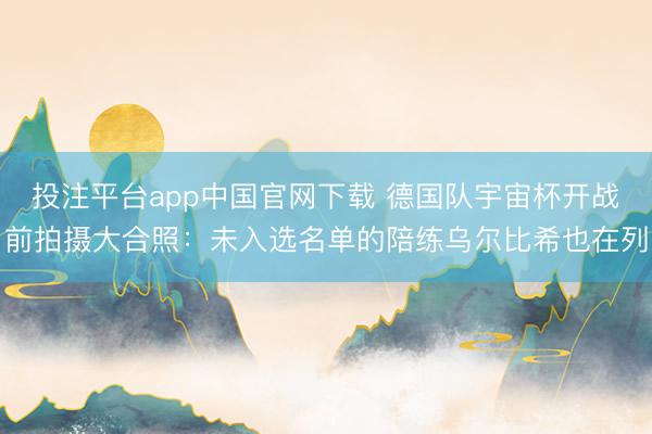投注平台app中国官网下载 德国队宇宙杯开战前拍摄大合照：未入选名单的陪练乌尔比希也在列