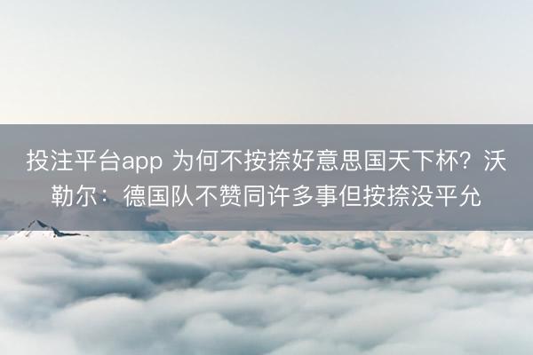 投注平台app 为何不按捺好意思国天下杯？沃勒尔：德国队不赞同许多事但按捺没平允