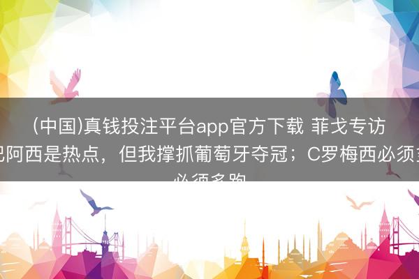 (中国)真钱投注平台app官方下载 菲戈专访：巴阿西是热点，但我撑抓葡萄牙夺冠；C罗梅西必须多跑