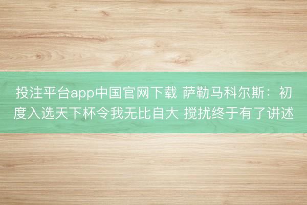投注平台app中国官网下载 萨勒马科尔斯：初度入选天下杯令我无比自大 搅扰终于有了讲述