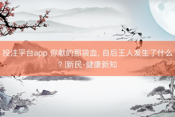 投注平台app 你献的那袋血， 自后王人发生了什么? |新民·健康新知