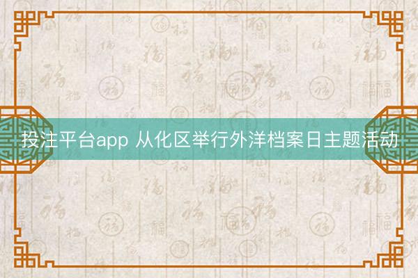 投注平台app 从化区举行外洋档案日主题活动