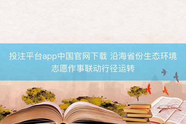 投注平台app中国官网下载 沿海省份生态环境志愿作事联动行径运转