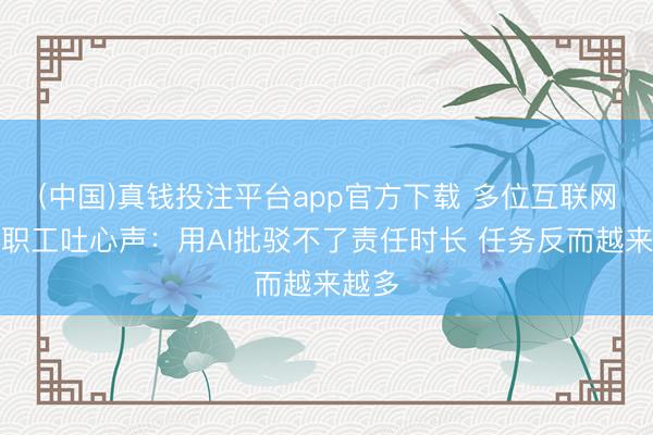 (中国)真钱投注平台app官方下载 多位互联网大厂职工吐心声：用AI批驳不了责任时长 任务反而越来越多