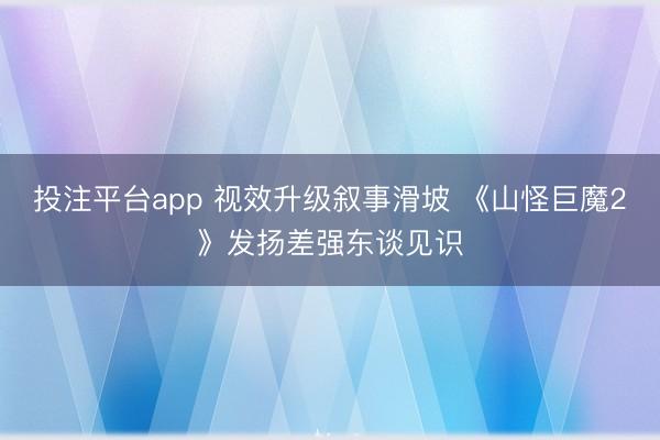 投注平台app 视效升级叙事滑坡 《山怪巨魔2》发扬差强东谈见识