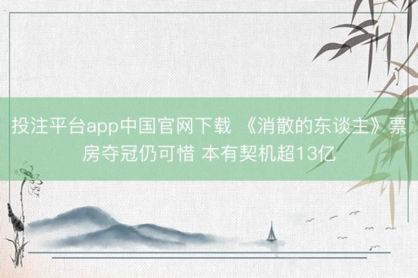 投注平台app中国官网下载 《消散的东谈主》票房夺冠仍可惜 本有契机超13亿