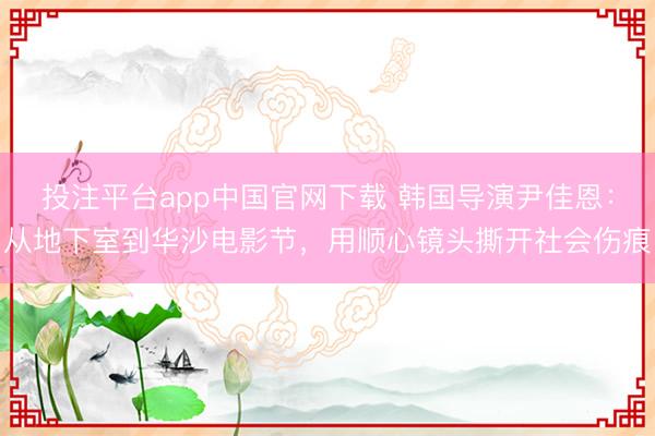 投注平台app中国官网下载 韩国导演尹佳恩：从地下室到华沙电影节，用顺心镜头撕开社会伤痕