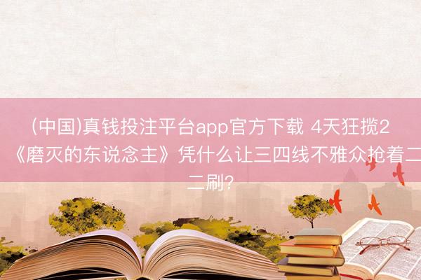 (中国)真钱投注平台app官方下载 4天狂揽2亿！《磨灭的东说念主》凭什么让三四线不雅众抢着二刷？