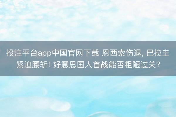 投注平台app中国官网下载 恩西索伤退， 巴拉圭紧迫腰斩! 好意思国人首战能否粗陋过关?