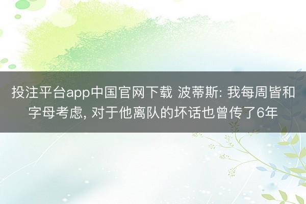 投注平台app中国官网下载 波蒂斯: 我每周皆和字母考虑， 对于他离队的坏话也曾传了6年