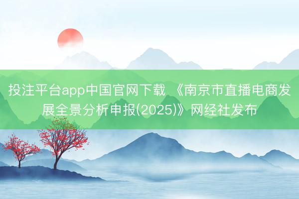 投注平台app中国官网下载 《南京市直播电商发展全景分析申报(2025)》网经社发布