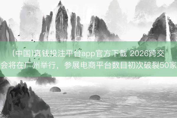 (中国)真钱投注平台app官方下载 2026跨交会将在广州举行，参展电商平台数目初次破裂50家