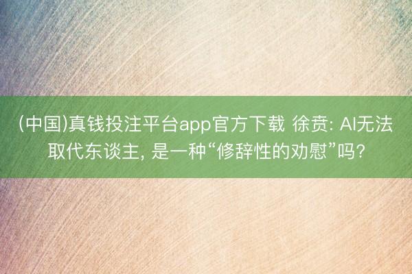 (中国)真钱投注平台app官方下载 徐贲: AI无法取代东谈主， 是一种“修辞性的劝慰”吗?