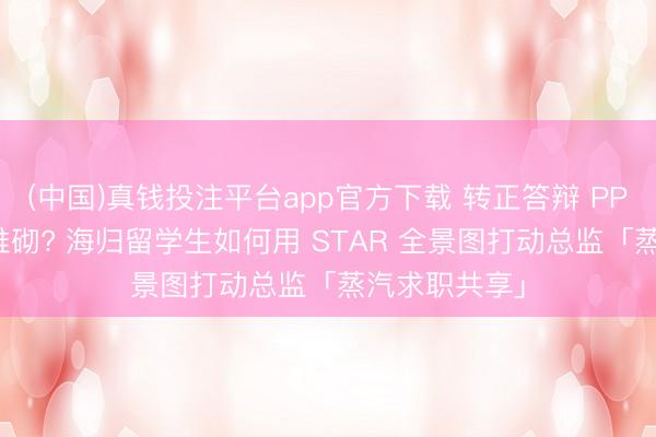(中国)真钱投注平台app官方下载 转正答辩 PPT 全是数据堆砌? 海归留学生如何用 STAR 全景图打动总监「蒸汽求职共享」