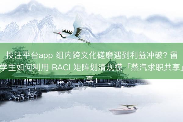 投注平台app 组内跨文化磋磨遇到利益冲破? 留学生如何利用 RACI 矩阵划清规模「蒸汽求职共享」