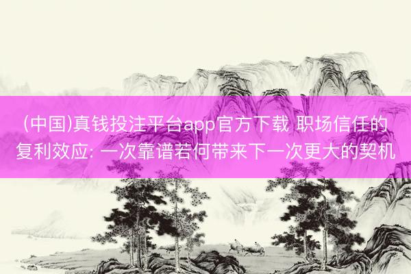 (中国)真钱投注平台app官方下载 职场信任的复利效应: 一次靠谱若何带来下一次更大的契机