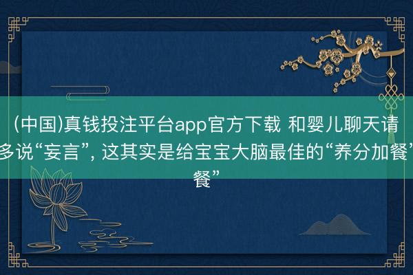 (中国)真钱投注平台app官方下载 和婴儿聊天请多说“妄言”， 这其实是给宝宝大脑最佳的“养分加餐”