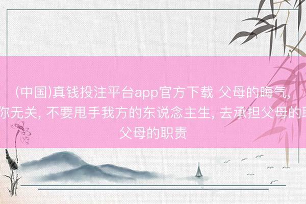 (中国)真钱投注平台app官方下载 父母的晦气， 与你无关， 不要甩手我方的东说念主生， 去承担父母的职责