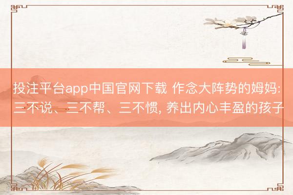 投注平台app中国官网下载 作念大阵势的姆妈: 三不说、三不帮、三不惯， 养出内心丰盈的孩子