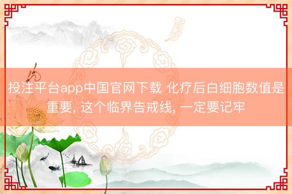 投注平台app中国官网下载 化疗后白细胞数值是重要， 这个临界告戒线， 一定要记牢