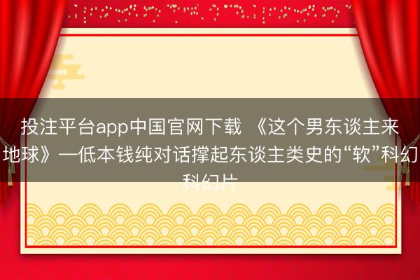 投注平台app中国官网下载 《这个男东谈主来自地球》—低本钱纯对话撑起东谈主类史的“软”科幻片