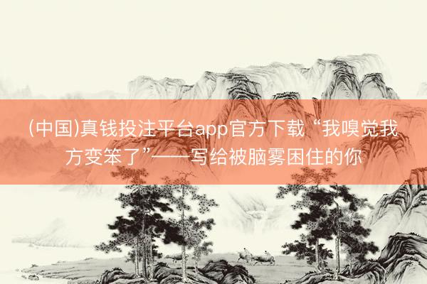 (中国)真钱投注平台app官方下载 “我嗅觉我方变笨了”——写给被脑雾困住的你