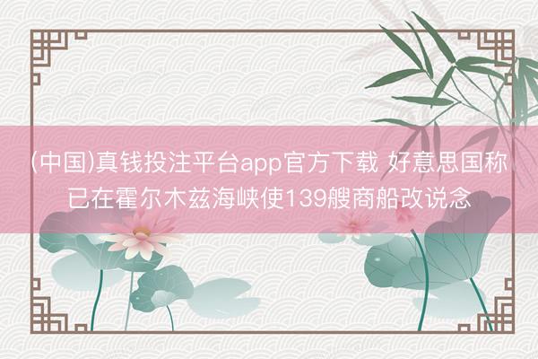 (中国)真钱投注平台app官方下载 好意思国称已在霍尔木兹海峡使139艘商船改说念